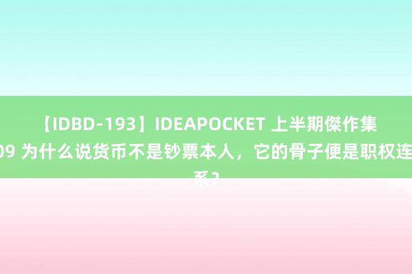 【IDBD-193】IDEAPOCKET 上半期傑作集2009 为什么说货币不是钞票本人，它的骨子便是职权连系？