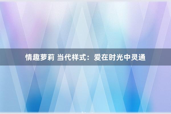 情趣萝莉 当代样式：爱在时光中灵通