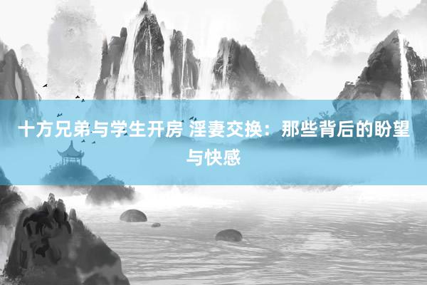 十方兄弟与学生开房 淫妻交换：那些背后的盼望与快感