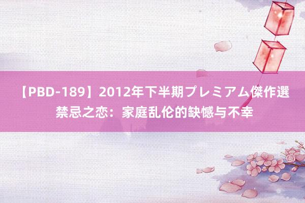 【PBD-189】2012年下半期プレミアム傑作選 禁忌之恋：家庭乱伦的缺憾与不幸