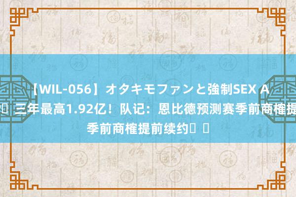 【WIL-056】オタキモファンと強制SEX AYA 💰️三年最高1.92亿！队记：恩比德预测赛季前商榷提前续约✍️