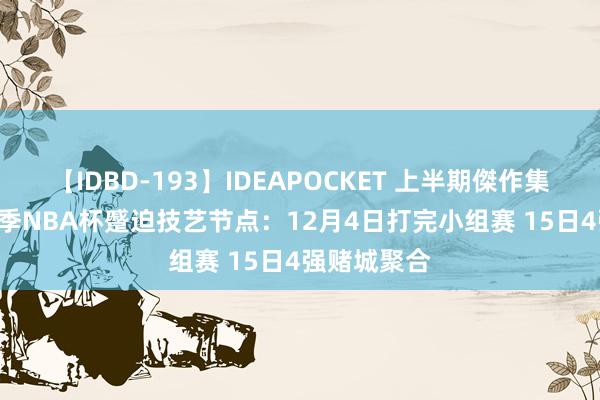 【IDBD-193】IDEAPOCKET 上半期傑作集2009 新赛季NBA杯蹙迫技艺节点：12月4日打完小组赛 15日4强赌城聚合