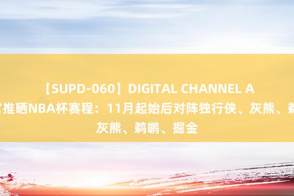 【SUPD-060】DIGITAL CHANNEL AYA 骁雄官推晒NBA杯赛程：11月起始后对阵独行侠、灰熊、鹈鹕、掘金