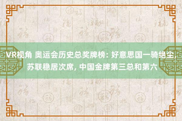 VR视角 奥运会历史总奖牌榜: 好意思国一骑绝尘, 苏联稳居次席, 中国金牌第三总和第六