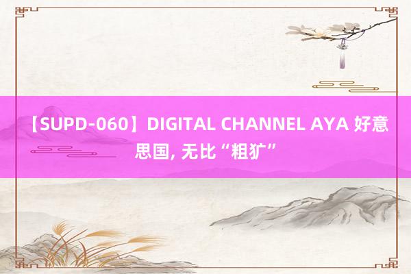 【SUPD-060】DIGITAL CHANNEL AYA 好意思国, 无比“粗犷”