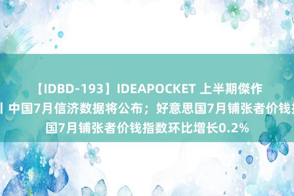 【IDBD-193】IDEAPOCKET 上半期傑作集2009 盘前谍报丨中国7月信济数据将公布；好意思国7月铺张者价钱指数环比增长0.2%