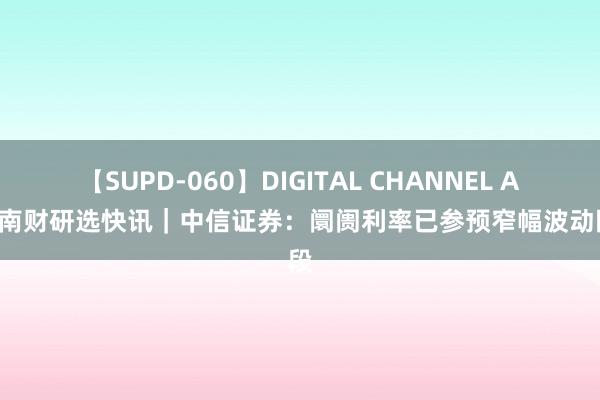 【SUPD-060】DIGITAL CHANNEL AYA 南财研选快讯｜中信证券：阛阓利率已参预窄幅波动阶段