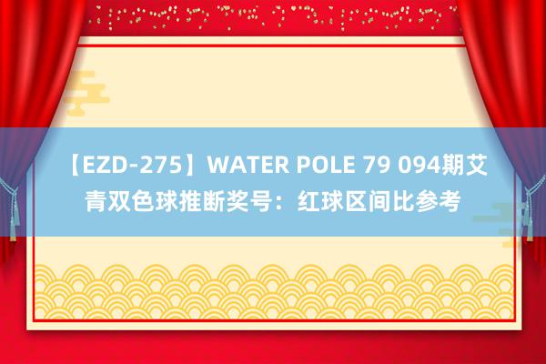 【EZD-275】WATER POLE 79 094期艾青双色球推断奖号：红球区间比参考