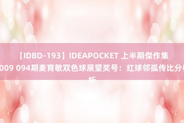 【IDBD-193】IDEAPOCKET 上半期傑作集2009 094期麦育敏双色球展望奖号：红球邻孤传比分析