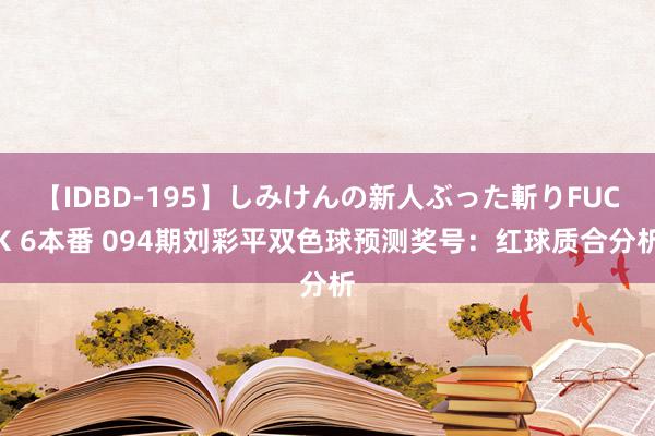 【IDBD-195】しみけんの新人ぶった斬りFUCK 6本番 094期刘彩平双色球预测奖号：红球质合分析