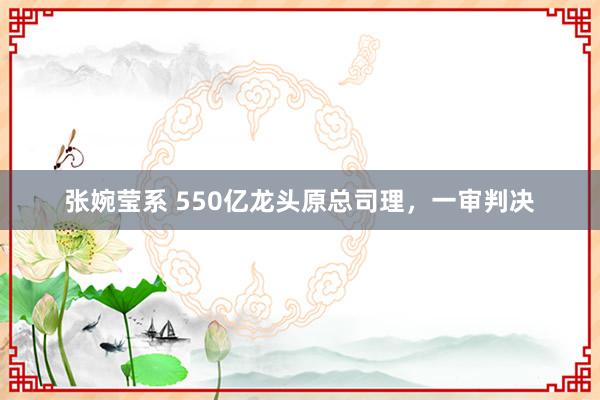 张婉莹系 550亿龙头原总司理，一审判决