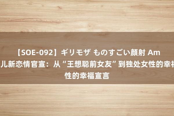 【SOE-092】ギリモザ ものすごい顔射 Ami 豆得儿新恋情官宣：从“王想聪前女友”到独处女性的幸福宣言