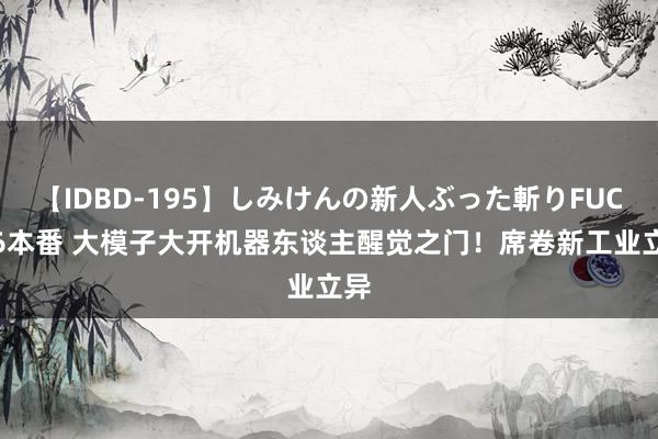 【IDBD-195】しみけんの新人ぶった斬りFUCK 6本番 大模子大开机器东谈主醒觉之门！席卷新工业立异