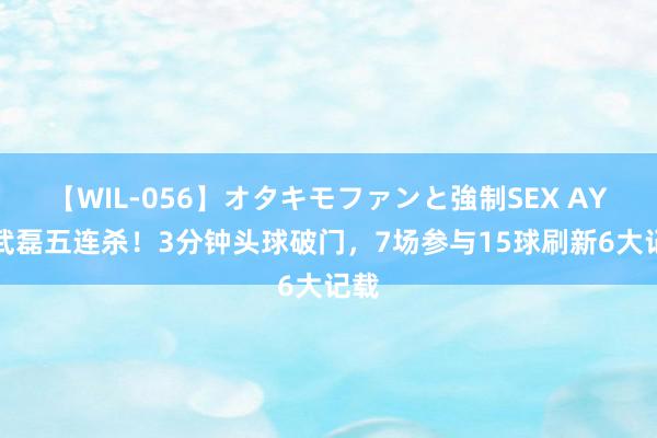 【WIL-056】オタキモファンと強制SEX AYA 武磊五连杀！3分钟头球破门，7场参与15球刷新6大记载