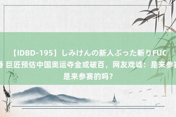 【IDBD-195】しみけんの新人ぶった斬りFUCK 6本番 巨匠预估中国奥运夺金或破百，网友戏谑：是来参赛的吗？