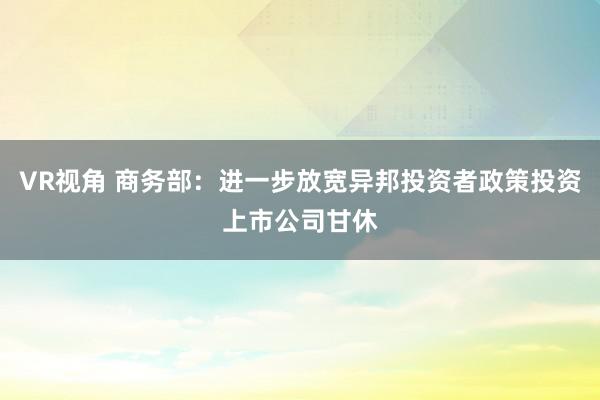 VR视角 商务部：进一步放宽异邦投资者政策投资上市公司甘休