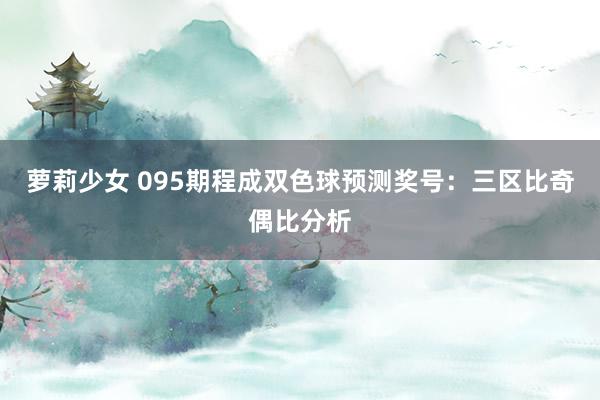 萝莉少女 095期程成双色球预测奖号：三区比奇偶比分析