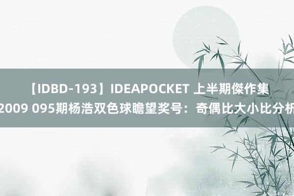 【IDBD-193】IDEAPOCKET 上半期傑作集2009 095期杨浩双色球瞻望奖号：奇偶比大小比分析