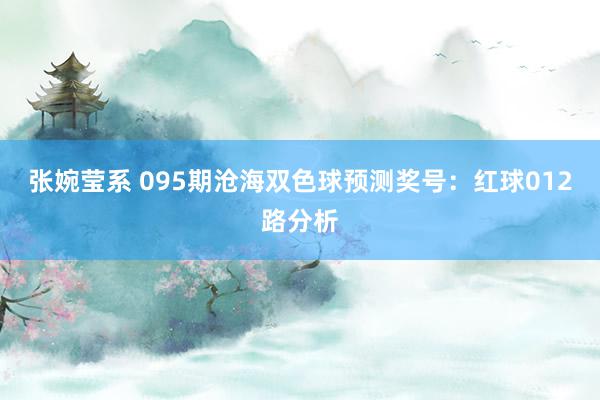 张婉莹系 095期沧海双色球预测奖号：红球012路分析