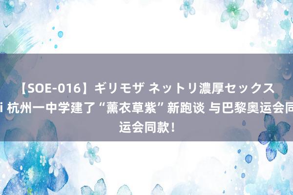 【SOE-016】ギリモザ ネットリ濃厚セックス Ami 杭州一中学建了“薰衣草紫”新跑谈 与巴黎奥运会同款！