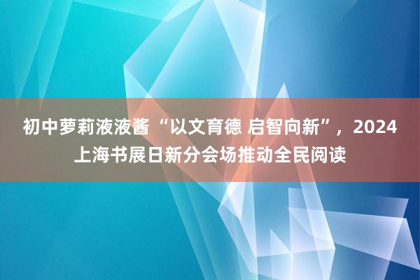 初中萝莉液液酱 “以文育德 启智向新”，2024上海书展日新分会场推动全民阅读