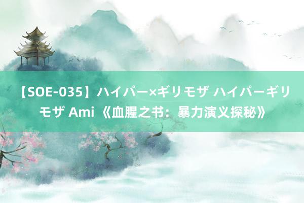 【SOE-035】ハイパー×ギリモザ ハイパーギリモザ Ami 《血腥之书：暴力演义探秘》