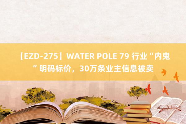 【EZD-275】WATER POLE 79 行业“内鬼”明码标价，30万条业主信息被卖