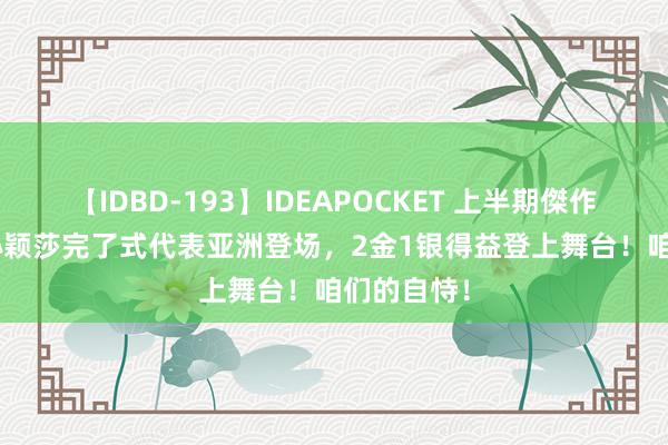 【IDBD-193】IDEAPOCKET 上半期傑作集2009 孙颖莎完了式代表亚洲登场，2金1银得益登上舞台！咱们的自恃！