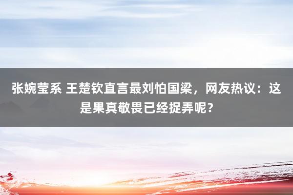 张婉莹系 王楚钦直言最刘怕国梁，网友热议：这是果真敬畏已经捉弄呢？