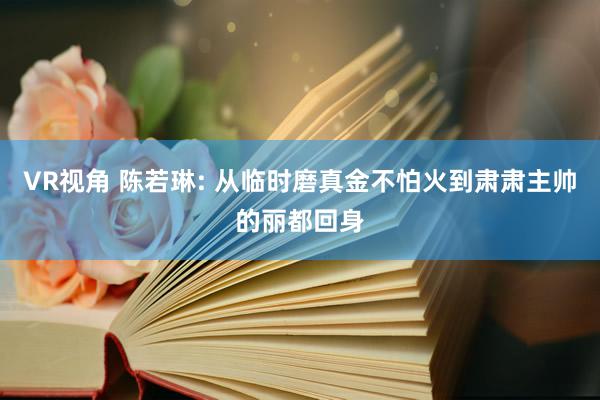 VR视角 陈若琳: 从临时磨真金不怕火到肃肃主帅的丽都回身