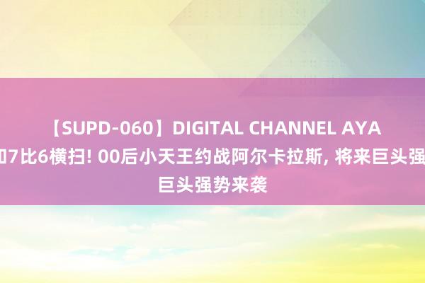 【SUPD-060】DIGITAL CHANNEL AYA 6比3和7比6横扫! 00后小天王约战阿尔卡拉斯, 将来巨头强势来袭