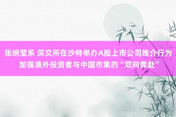 张婉莹系 深交所在沙特举办A股上市公司推介行为 加强境外投资者与中国市集的“双向奔赴”