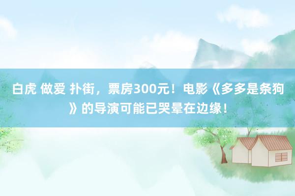 白虎 做爱 扑街，票房300元！电影《多多是条狗》的导演可能已哭晕在边缘！