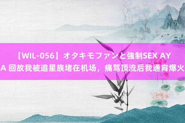 【WIL-056】オタキモファンと強制SEX AYA 回故我被追星族堵在机场，痛骂顶流后我通宵爆火