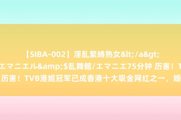 【SIBA-002】淫乱緊縛熟女</a>2017-06-18乱舞館/エマニエル&$乱舞館/エマニエ75分钟 历害！TVB港姐冠军已成香港十大吸金网红之一，婚后为视帝老公毁灭拍剧