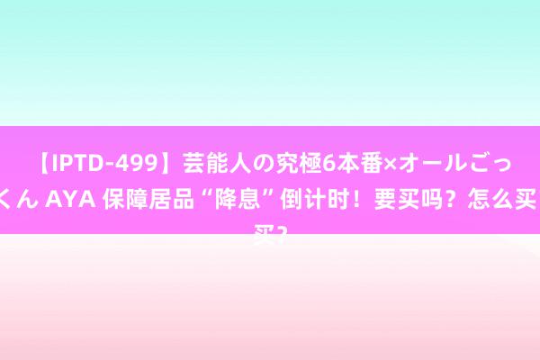 【IPTD-499】芸能人の究極6本番×オールごっくん AYA 保障居品“降息”倒计时！要买吗？怎么买？