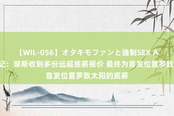 【WIL-056】オタキモファンと強制SEX AYA 好意思记：琼斯收到多份远超底薪报价 最终为首发位置罗致太阳的底薪