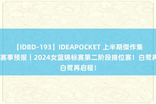 【IDBD-193】IDEAPOCKET 上半期傑作集2009 赛事预报｜2024女篮锦标赛第二阶段排位赛！白鹭再启程！