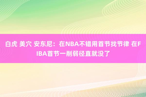 白虎 美穴 安东尼：在NBA不错用首节找节律 在FIBA首节一削弱径直就没了