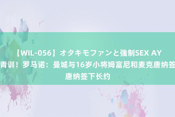 【WIL-056】オタキモファンと強制SEX AYA 喜爱青训！罗马诺：曼城与16岁小将姆富尼和麦克唐纳签下长约