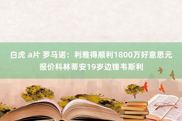 白虎 a片 罗马诺：利雅得顺利1800万好意思元报价科林蒂安19岁边锋韦斯利