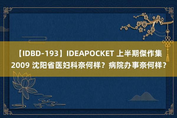 【IDBD-193】IDEAPOCKET 上半期傑作集2009 沈阳省医妇科奈何样？病院办事奈何样？