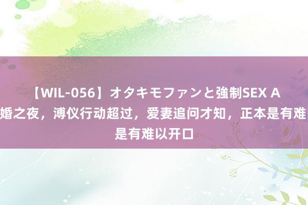 【WIL-056】オタキモファンと強制SEX AYA 新婚之夜，溥仪行动超过，爱妻追问才知，正本是有难以开口