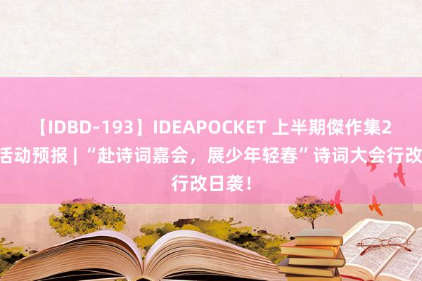 【IDBD-193】IDEAPOCKET 上半期傑作集2009 活动预报 | “赴诗词嘉会，展少年轻春”诗词大会行改日袭！