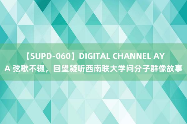 【SUPD-060】DIGITAL CHANNEL AYA 弦歌不辍，回望凝听西南联大学问分子群像故事