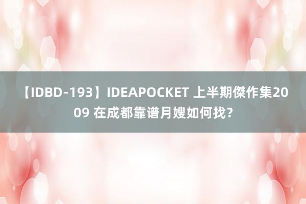 【IDBD-193】IDEAPOCKET 上半期傑作集2009 在成都靠谱月嫂如何找？