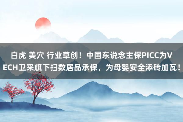 白虎 美穴 行业草创！中国东说念主保PICC为VECH卫采旗下扫数居品承保，为母婴安全添砖加瓦！