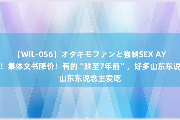 【WIL-056】オタキモファンと強制SEX AYA 太短暂！集体文书降价！有的“跌至7年前”，好多山东东说念主爱吃