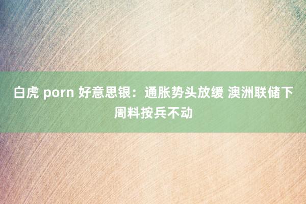 白虎 porn 好意思银：通胀势头放缓 澳洲联储下周料按兵不动