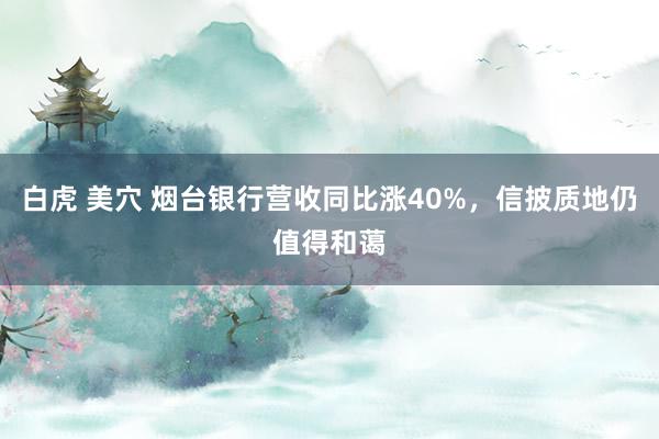 白虎 美穴 烟台银行营收同比涨40%，信披质地仍值得和蔼